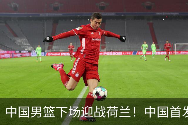 中国男篮下场迎战荷兰！中国首发5虎来袭，杨瀚森迎来归国首秀