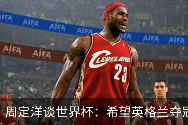 周定洋谈世界杯：希望英格兰夺冠，阿根廷看起来很强