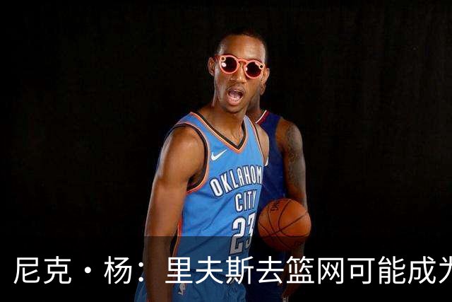 尼克·杨：里夫斯去篮网可能成为下个布伦森 但要承担风险
