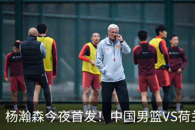 杨瀚森今夜首发！中国男篮VS荷兰，先发5人出炉：贺希宁领衔防线
